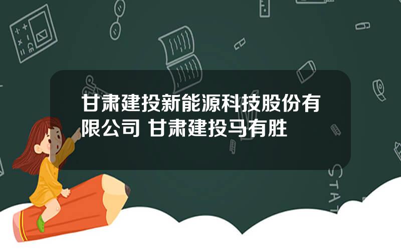 甘肃建投新能源科技股份有限公司 甘肃建投马有胜